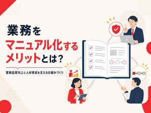 業務をマニュアル化するメリットとは？業務品質向上と人材育成を支える仕組みづくり